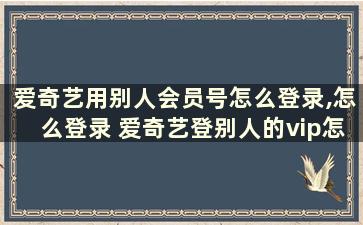 爱奇艺用别人会员号怎么登录,怎么登录 爱奇艺登别人的vip怎么登